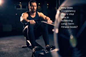 Why Does Consistency Play a Vital Role in Achieving Long-Term Fitness Goals?