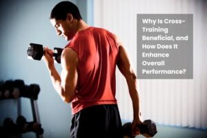 Why Is Cross-Training Beneficial, and How Does It Enhance Overall Performance?