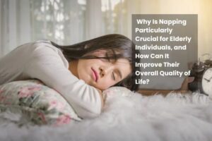 Why Is Napping Particularly Crucial for Elderly Individuals, and How Can It Improve Their Overall Quality of Life?